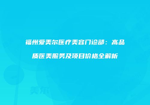 福州爱美尔医疗美容门诊部：高品质医美服务及项目价格全解析