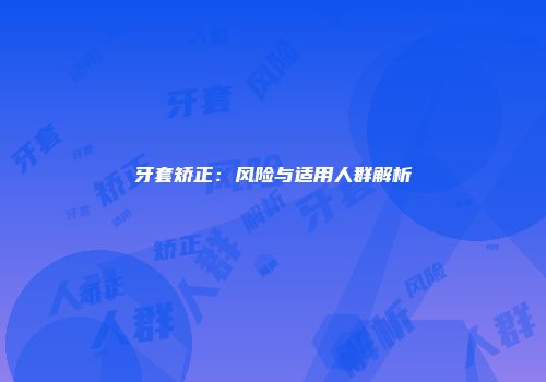 牙套矫正：风险与适用人群解析
