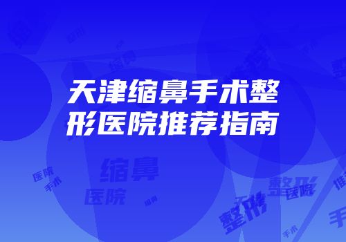 天津缩鼻手术整形医院推荐指南