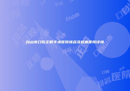 白山市口腔正畸手术医院排名及权威医院详情