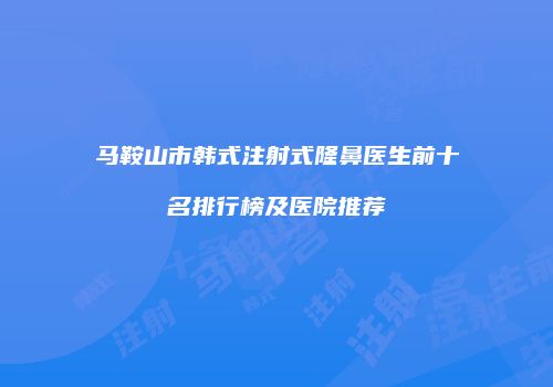 马鞍山市韩式注射式隆鼻医生前十名排行榜及医院推荐