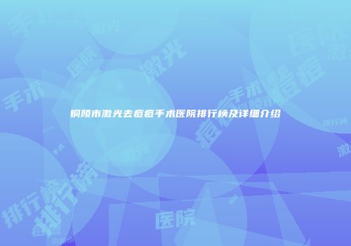 铜陵市激光去痘痘手术医院排行榜及详细介绍
