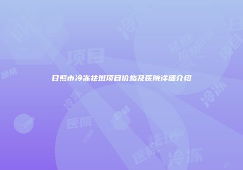 日照市冷冻祛斑项目价格及医院详细介绍