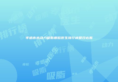 孝感市水动力吸脂瘦脸医生排行榜夏日必看