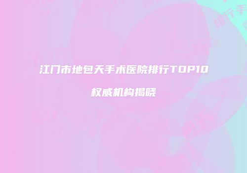 江门市地包天手术医院排行TOP10权威机构揭晓