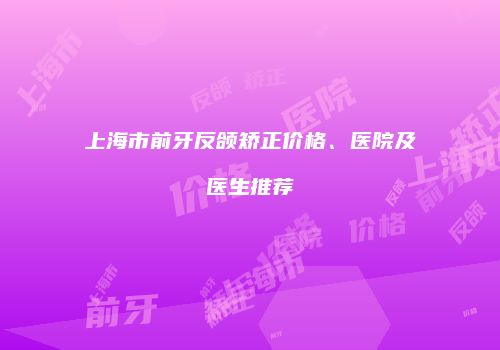 上海市前牙反颌矫正价格、医院及医生推荐