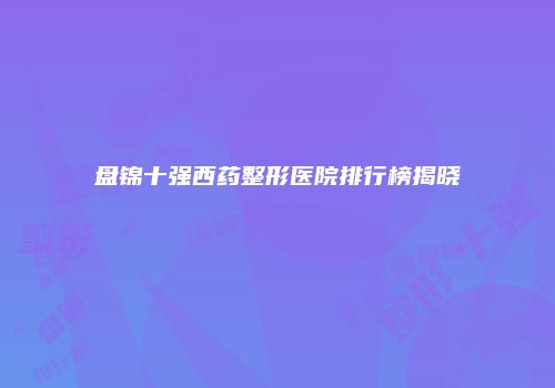 盘锦十强西药整形医院排行榜揭晓