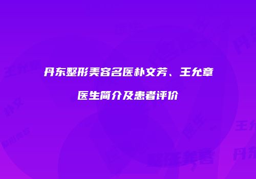 丹东整形美容名医朴文芳、王允章医生简介及患者评价