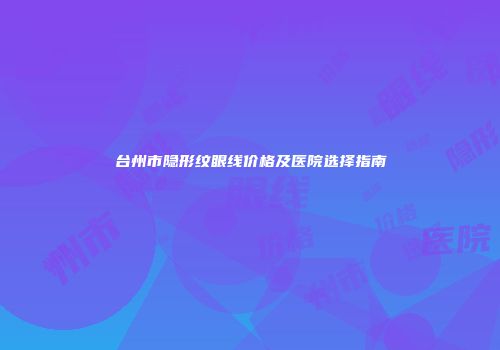 台州市隐形纹眼线价格及医院选择指南