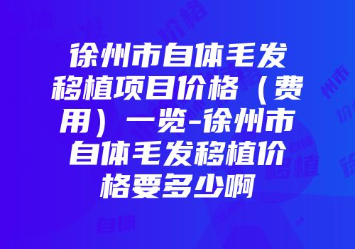徐州市自体毛发移植项目价格（费用）一览-徐州市自体毛发移植价格要多少啊