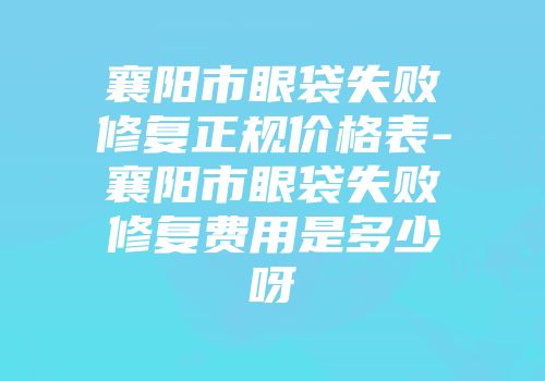 襄阳市眼袋失败修复正规价格表-襄阳市眼袋失败修复费用是多少呀
