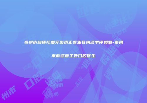 泰州市自锁托槽牙齿矫正医生在榜名单评如潮-泰州市薛迎春主任口腔医生