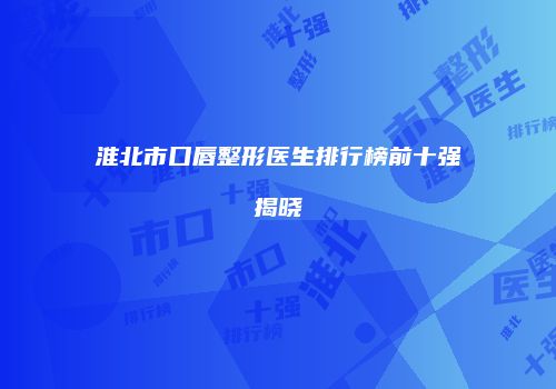 淮北市口唇整形医生排行榜前十强揭晓