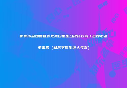 邯郸市名媛复合彩光美白医生口碑排行前十位良心名单来啦（郑东学医生谁人气高）