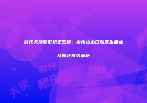 时代天使隐形矫正双模：泉州杰出口腔医生盘点及矫正优势解析
