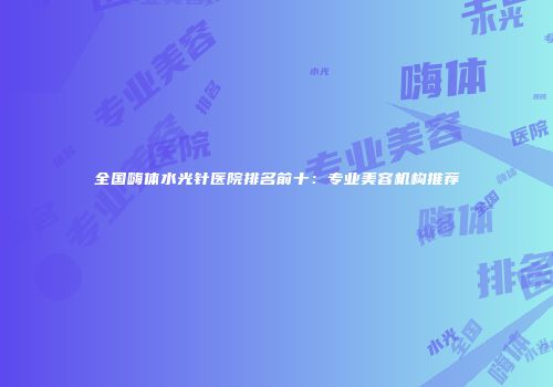 全国嗨体水光针医院排名前十：专业美容机构推荐
