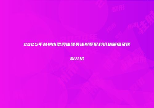 2025年台州市垫假体隆鼻注射整形科价格明细及医院介绍