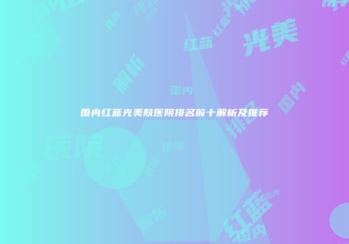 国内红蓝光美肤医院排名前十解析及推荐