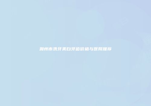 滁州市洗牙美白牙齿价格与医院推荐