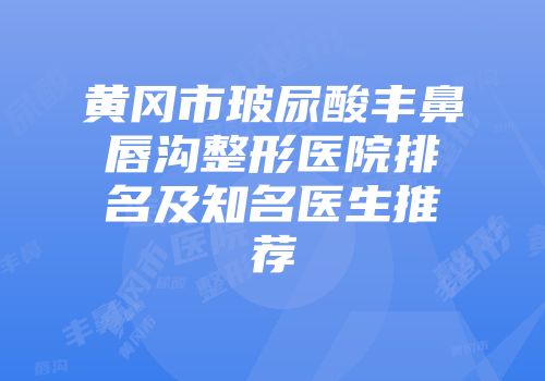 黄冈市玻尿酸丰鼻唇沟整形医院排名及知名医生推荐
