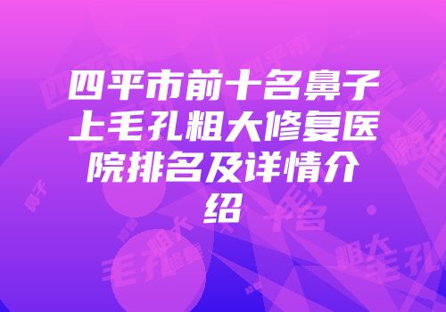 四平市前十名鼻子上毛孔粗大修复医院排名及详情介绍