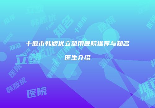 十堰市韩版优立塑用医院推荐与知名医生介绍