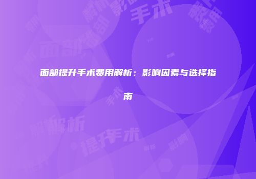 面部提升手术费用解析：影响因素与选择指南