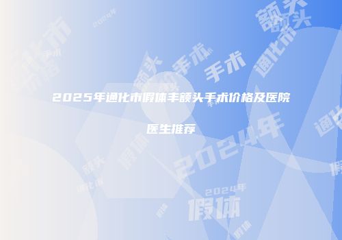 2025年通化市假体丰额头手术价格及医院医生推荐