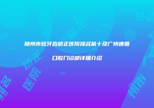 随州市短牙齿矫正医院排名前十及广州康圆口腔门诊部详细介绍