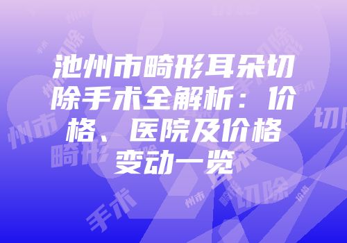 池州市畸形耳朵切除手术全解析：价格、医院及价格变动一览