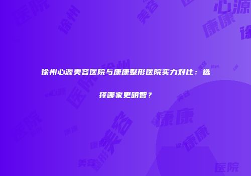 徐州心源美容医院与康康整形医院实力对比：选择哪家更明智？
