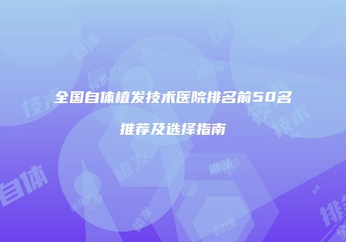 全国自体植发技术医院排名前50名推荐及选择指南