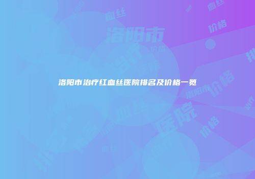 洛阳市治疗红血丝医院排名及价格一览