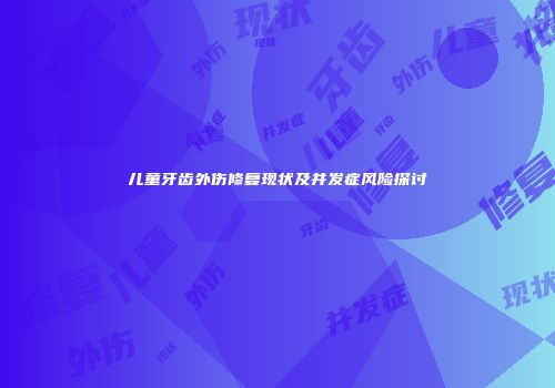 儿童牙齿外伤修复现状及并发症风险探讨