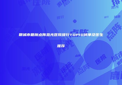 聊城市磨削点阵激光医院排行TOP10榜单及医生推荐