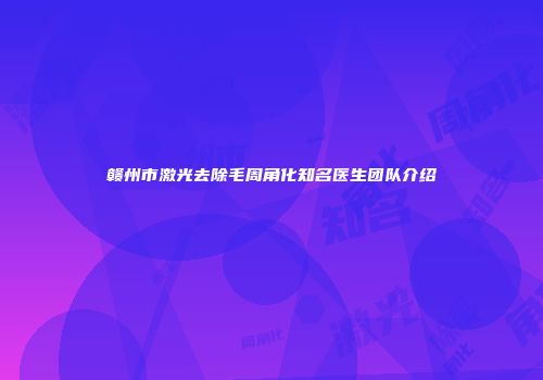 赣州市激光去除毛周角化知名医生团队介绍