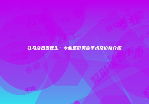 驻马店吕雪医生：专业整形美容手术及价格介绍