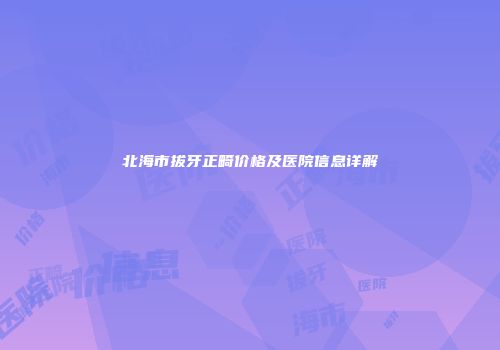 北海市拔牙正畸价格及医院信息详解