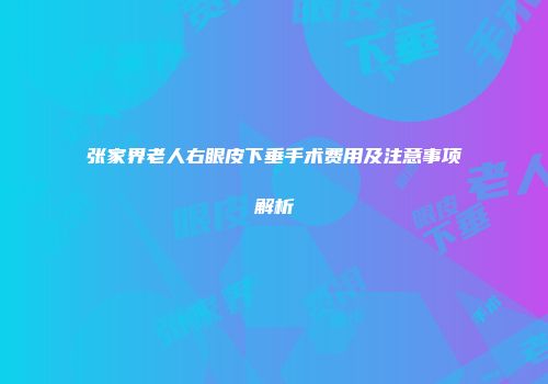 张家界老人右眼皮下垂手术费用及注意事项解析