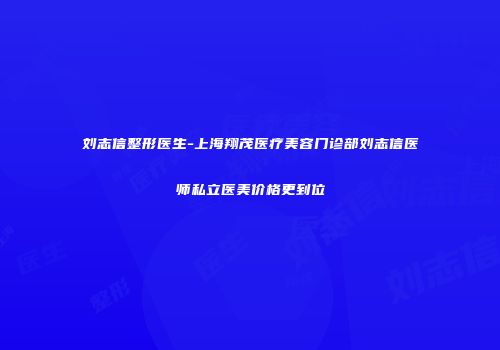 刘志信整形医生-上海翔茂医疗美容门诊部刘志信医师私立医美价格更到位