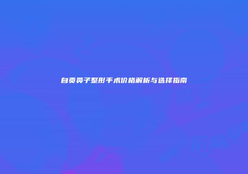 自贡鼻子整形手术价格解析与选择指南