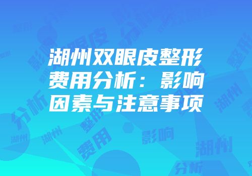 湖州双眼皮整形费用分析：影响因素与注意事项