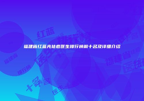 福建省红蓝光祛痘医生排行榜前十名及详细介绍
