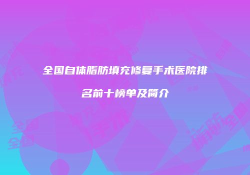 全国自体脂肪填充修复手术医院排名前十榜单及简介