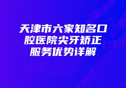 天津市六家知名口腔医院尖牙矫正服务优势详解