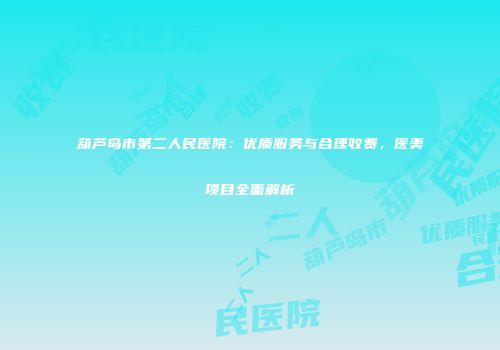 葫芦岛市第二人民医院：优质服务与合理收费，医美项目全面解析