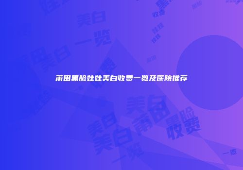 莆田黑脸娃娃美白收费一览及医院推荐