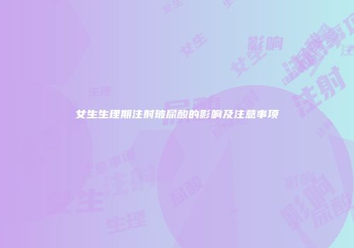 女生生理期注射玻尿酸的影响及注意事项
