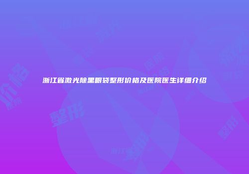 浙江省激光除黑眼袋整形价格及医院医生详细介绍