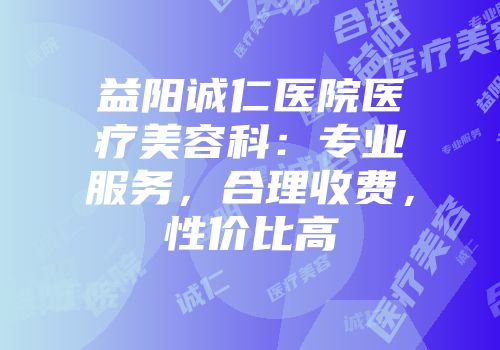 益阳诚仁医院医疗美容科：专业服务，合理收费，性价比高